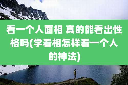 看一个人面相 真的能看出性格吗(学看相怎样看一个人的神法)