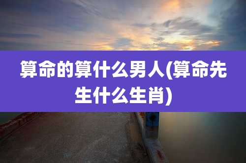 算命的算什么男人(算命先生什么生肖)