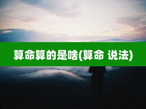 算命算的是啥(算命 说法)