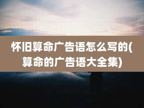 怀旧算命广告语怎么写的(算命的广告语大全集)