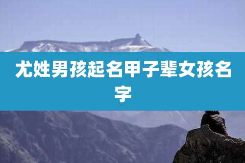 尤姓男孩起名甲子辈女孩名字
