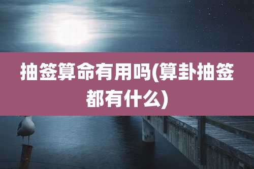 抽签算命有用吗(算卦抽签都有什么)
