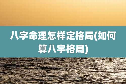 八字命理怎样定格局(如何算八字格局)