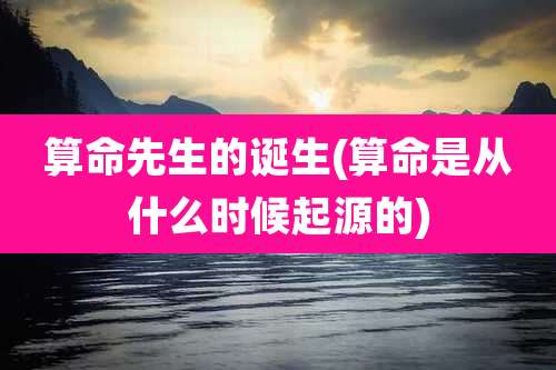 算命先生的诞生(算命是从什么时候起源的)