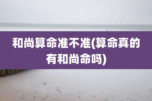 和尚算命准不准(算命真的有和尚命吗)