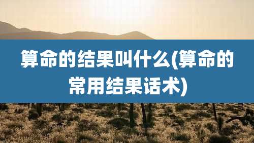 算命的结果叫什么(算命的常用结果话术)