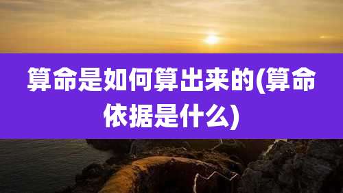 算命是如何算出来的(算命依据是什么)