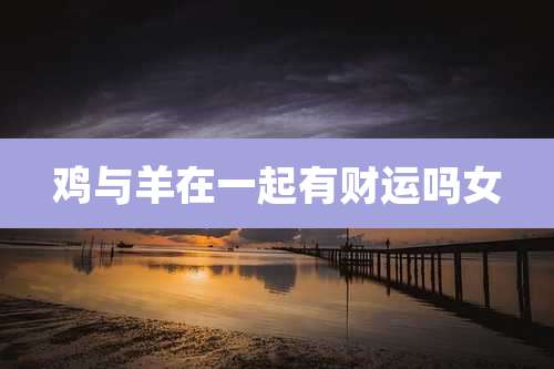 鸡与羊在一起有财运吗女