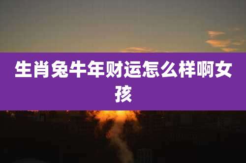 生肖兔牛年财运怎么样啊女孩