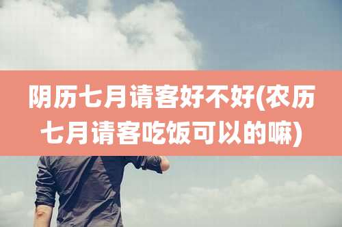 阴历七月请客好不好(农历七月请客吃饭可以的嘛)