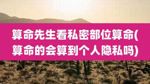 算命先生看私密部位算命(算命的会算到个人隐私吗)