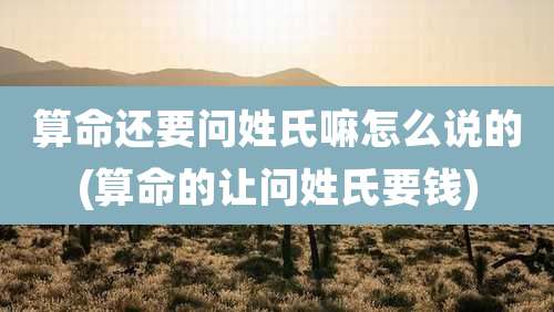 算命还要问姓氏嘛怎么说的(算命的让问姓氏要钱)