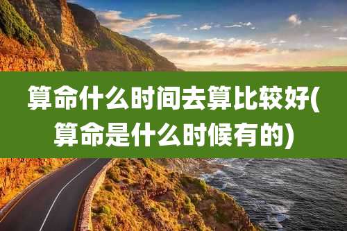 算命什么时间去算比较好(算命是什么时候有的)