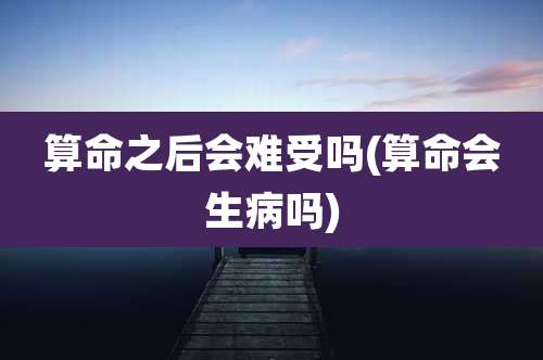 算命之后会难受吗(算命会生病吗)