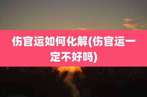 伤官运如何化解(伤官运一定不好吗)
