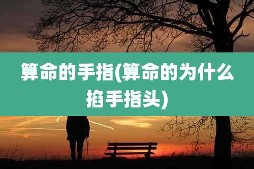 算命的手指(算命的为什么掐手指头)