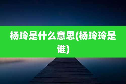 杨玲是什么意思(杨玲玲是谁)