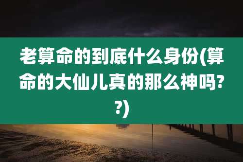 老算命的到底什么身份(算命的大仙儿真的那么神吗??)