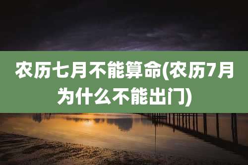 农历七月不能算命(农历7月为什么不能出门)