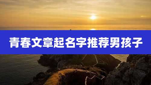 青春文章起名字推荐男孩子