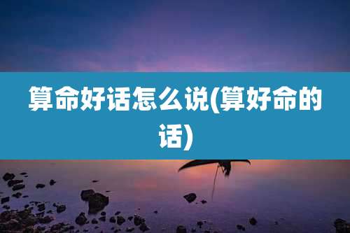 算命好话怎么说(算好命的话)