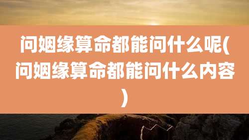 问姻缘算命都能问什么呢(问姻缘算命都能问什么内容)