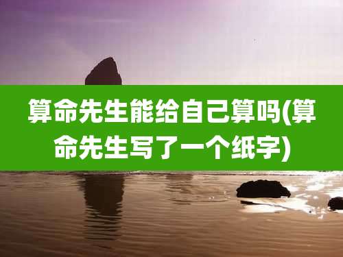 算命先生能给自己算吗(算命先生写了一个纸字)