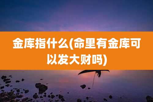 金库指什么(命里有金库可以发大财吗)