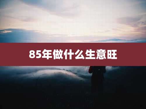 85年做什么生意旺