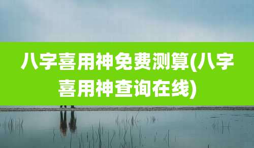 八字喜用神免费测算(八字喜用神查询在线)