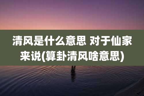 清风是什么意思 对于仙家来说(算卦清风啥意思)