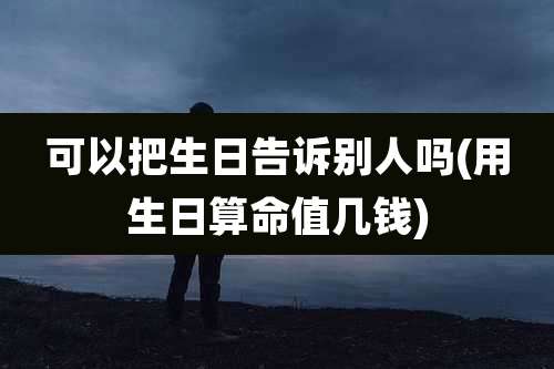 可以把生日告诉别人吗(用生日算命值几钱)