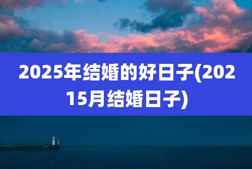 2025年结婚的好日子(20215月结婚日子)