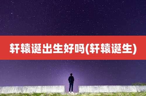 轩辕诞出生好吗(轩辕诞生)