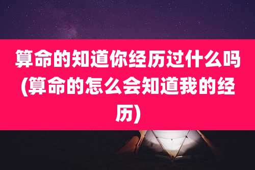 算命的知道你经历过什么吗(算命的怎么会知道我的经历)