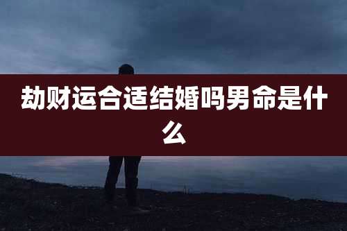 劫财运合适结婚吗男命是什么