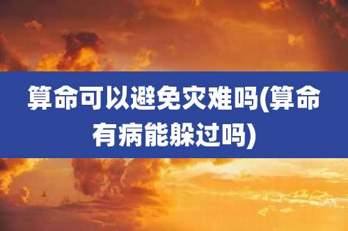 算命可以避免灾难吗(算命有病能躲过吗)