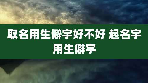 取名用生僻字好不好 起名字用生僻字
