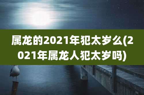 属龙的2021年犯太岁么(2021年属龙人犯太岁吗)