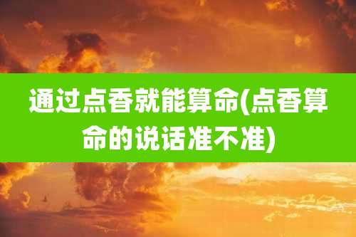 通过点香就能算命(点香算命的说话准不准)
