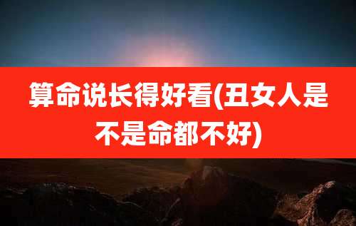 算命说长得好看(丑女人是不是命都不好)