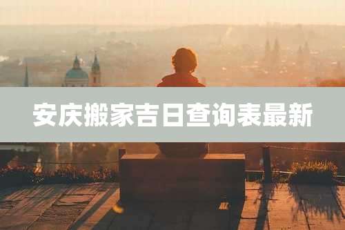 安庆搬家吉日查询表最新