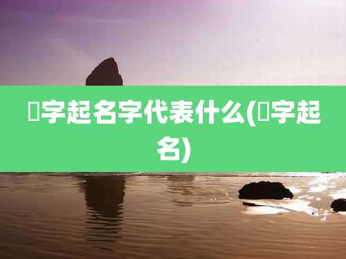 瑀字起名字代表什么(瑀字起名)