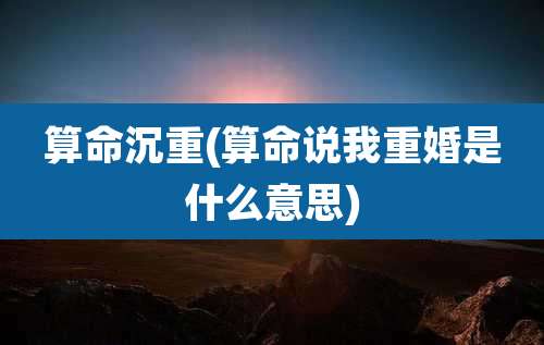 算命沉重(算命说我重婚是什么意思)