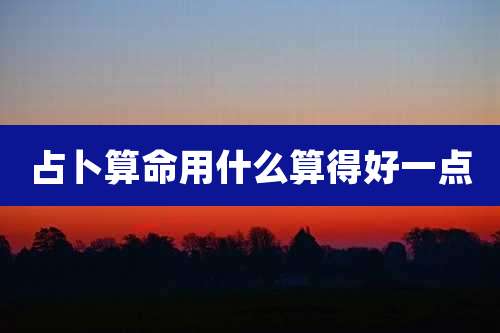 占卜算命用什么算得好一点