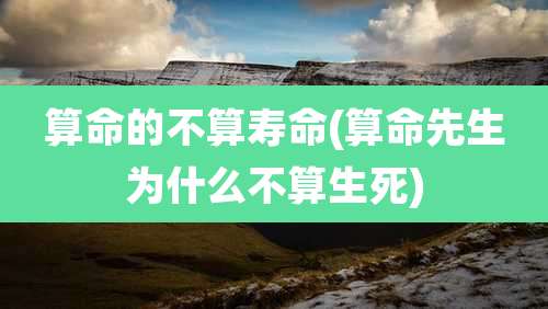 算命的不算寿命(算命先生为什么不算生死)