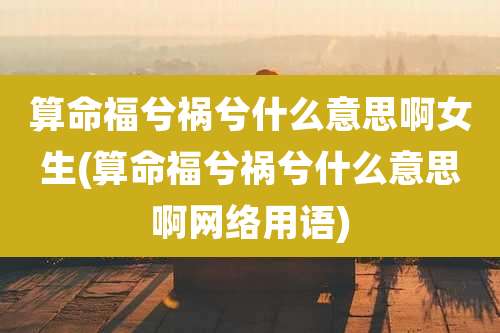 算命福兮祸兮什么意思啊女生(算命福兮祸兮什么意思啊网络用语)