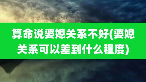 算命说婆媳关系不好(婆媳关系可以差到什么程度)