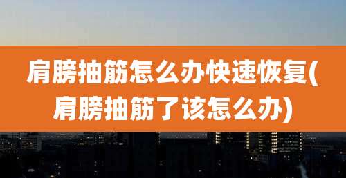 肩膀抽筋怎么办快速恢复(肩膀抽筋了该怎么办)