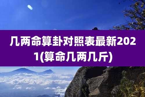 几两命算卦对照表最新2021(算命几两几斤)